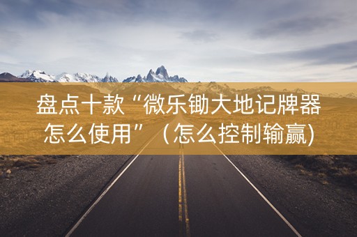 盘点十款“微乐锄大地记牌器怎么使用”（怎么控制输赢)