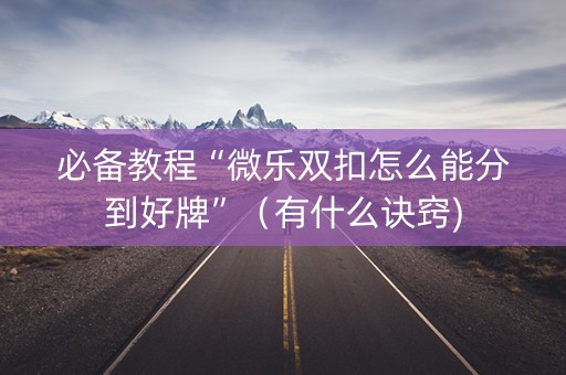 必备教程“微乐双扣怎么能分到好牌”（有什么诀窍)