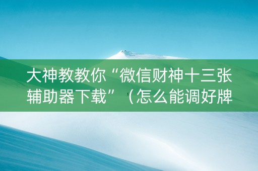 大神教教你“微信财神十三张辅助器下载”（怎么能调好牌)