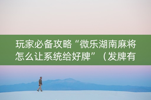 玩家必备攻略“微乐湖南麻将怎么让系统给好牌”（发牌有什么规律吗)