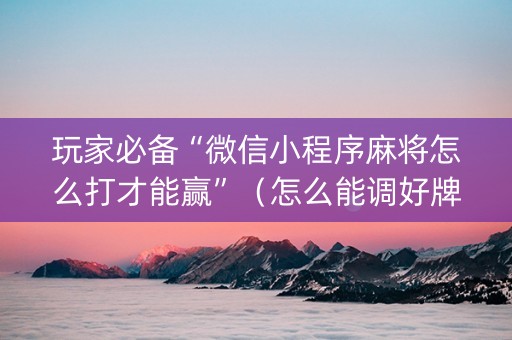 玩家必备“微信小程序麻将怎么打才能赢”（怎么能调好牌)
