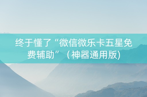 终于懂了“微信微乐卡五星免费辅助”（神器通用版)