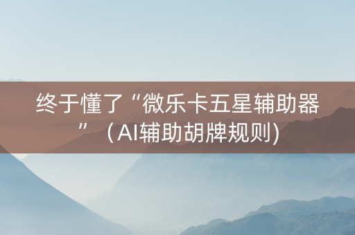 终于懂了“微乐卡五星辅助器”（AI辅助胡牌规则)