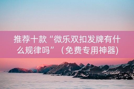 推荐十款“微乐双扣发牌有什么规律吗”（免费专用神器)