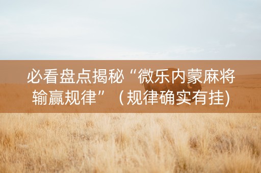 必看盘点揭秘“微乐内蒙麻将输赢规律”（规律确实有挂)