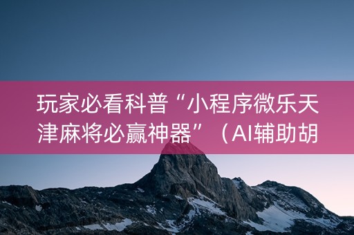玩家必看科普“小程序微乐天津麻将必赢神器”（AI辅助胡牌规则)
