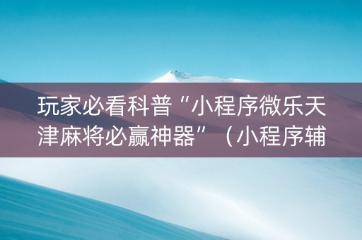 玩家必看科普“小程序微乐天津麻将必赢神器”（小程序辅助软件)