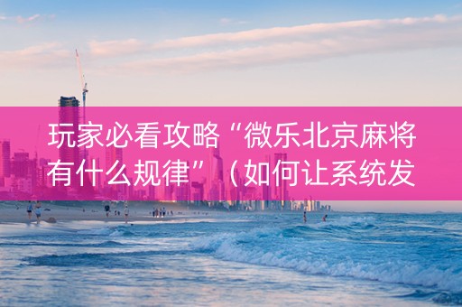 玩家必看攻略“微乐北京麻将有什么规律”（如何让系统发好牌)