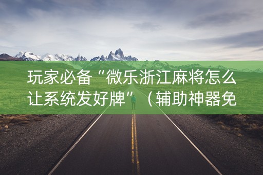 玩家必备“微乐浙江麻将怎么让系统发好牌”（辅助神器免费)