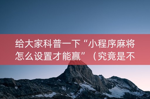 给大家科普一下“小程序麻将怎么设置才能赢”（究竟是不是有挂)