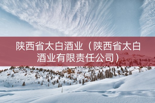 陕西省太白酒业（陕西省太白酒业有限责任公司）
