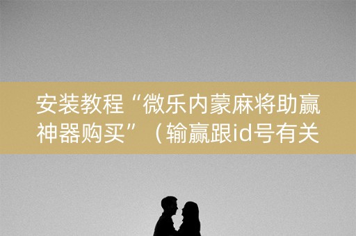安装教程“微乐内蒙麻将助赢神器购买”（输赢跟id号有关系吗)