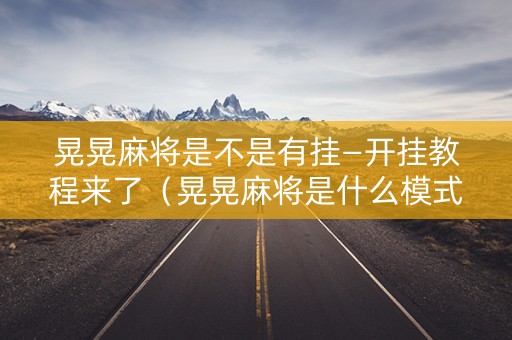 晃晃麻将是不是有挂—开挂教程来了（晃晃麻将是什么模式）