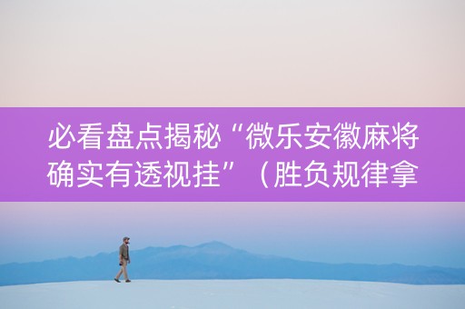 必看盘点揭秘“微乐安徽麻将确实有透视挂”（胜负规律拿好牌)