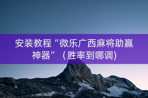 安装教程“微乐广西麻将助赢神器”（胜率到哪调)