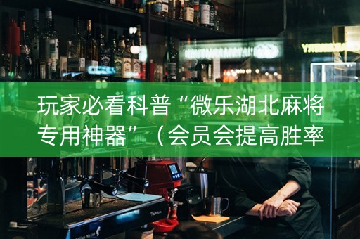 玩家必看科普“微乐湖北麻将专用神器”（会员会提高胜率吗)
