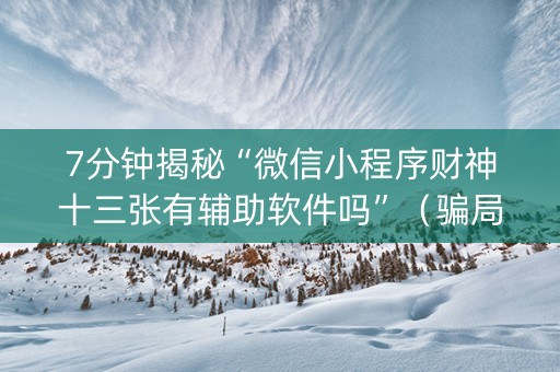 7分钟揭秘“微信小程序财神十三张有辅助软件吗”（骗局大揭秘)