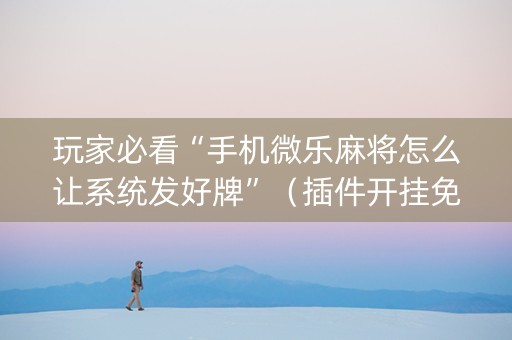 玩家必看“手机微乐麻将怎么让系统发好牌”（插件开挂免费AI)