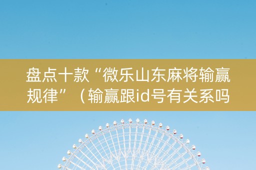 盘点十款“微乐山东麻将输赢规律”（输赢跟id号有关系吗)