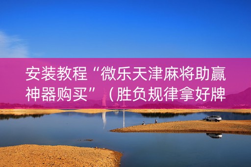 安装教程“微乐天津麻将助赢神器购买”（胜负规律拿好牌)