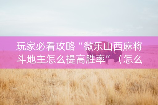玩家必看攻略“微乐山西麻将斗地主怎么提高胜率”（怎么能让牌好一点)