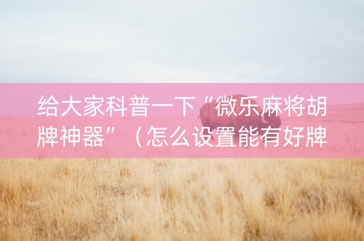 给大家科普一下“微乐麻将胡牌神器”（怎么设置能有好牌)