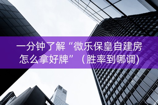 一分钟了解“微乐保皇自建房怎么拿好牌”（胜率到哪调)