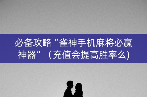 必备攻略“雀神手机麻将必赢神器”（充值会提高胜率么)