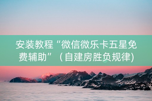 安装教程“微信微乐卡五星免费辅助”（自建房胜负规律)