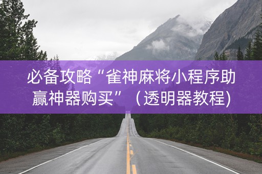 必备攻略“雀神麻将小程序助赢神器购买”（透明器教程)