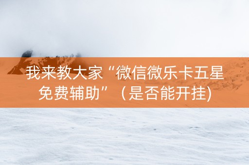 我来教大家“微信微乐卡五星免费辅助”（是否能开挂)