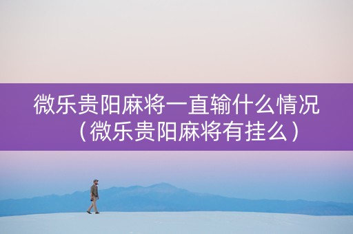 微乐贵阳麻将一直输什么情况（微乐贵阳麻将有挂么）