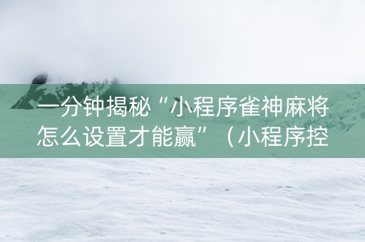 一分钟揭秘“小程序雀神麻将怎么设置才能赢”（小程序控牌器)