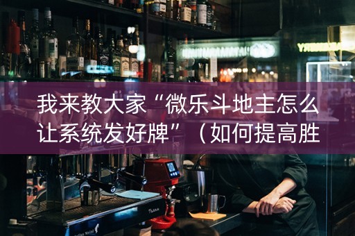 我来教大家“微乐斗地主怎么让系统发好牌”（如何提高胜率)