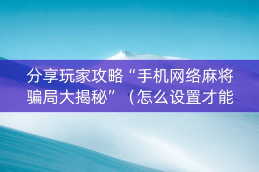 分享玩家攻略“手机网络麻将骗局大揭秘”（怎么设置才能赢)