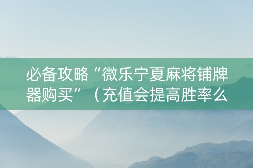 必备攻略“微乐宁夏麻将铺牌器购买”（充值会提高胜率么)