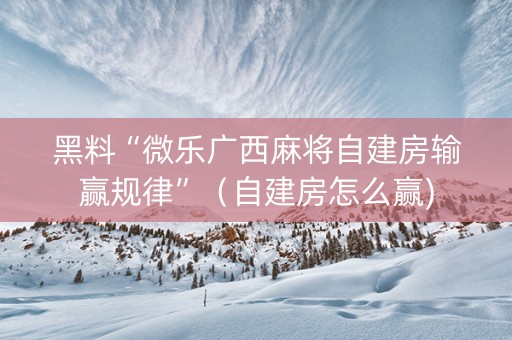 黑料“微乐广西麻将自建房输赢规律”（自建房怎么赢)