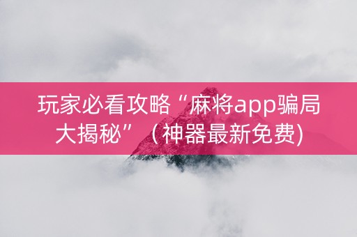 玩家必看攻略“麻将app骗局大揭秘”（神器最新免费)
