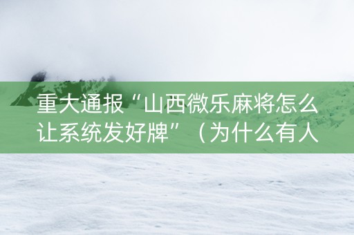 重大通报“山西微乐麻将怎么让系统发好牌”（为什么有人一直赢)