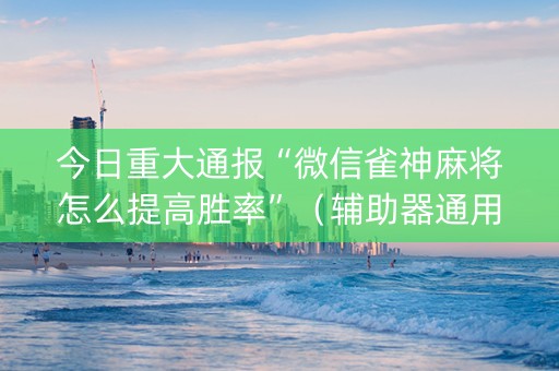 今日重大通报“微信雀神麻将怎么提高胜率”（辅助器通用版)