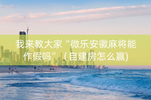我来教大家“微乐安徽麻将能作假吗”（自建房怎么赢)