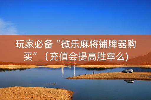 玩家必备“微乐麻将铺牌器购买”（充值会提高胜率么)