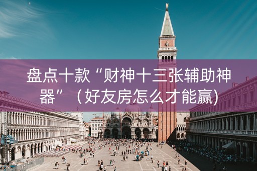 盘点十款“财神十三张辅助神器”（好友房怎么才能赢)
