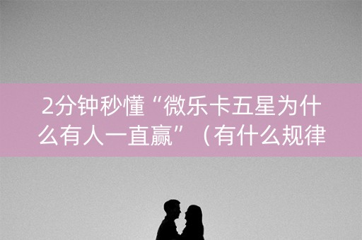 2分钟秒懂“微乐卡五星为什么有人一直赢”（有什么规律)
