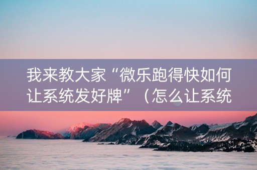 我来教大家“微乐跑得快如何让系统发好牌”（怎么让系统给自己好牌)