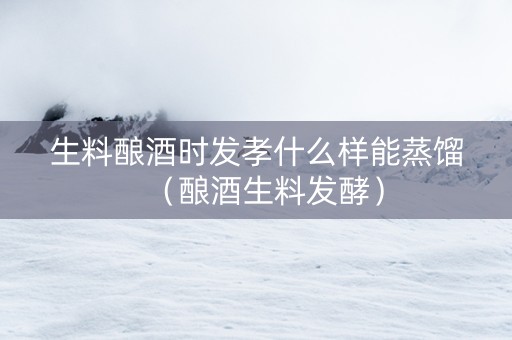 生料酿酒时发孝什么样能蒸馏（酿酒生料发酵）