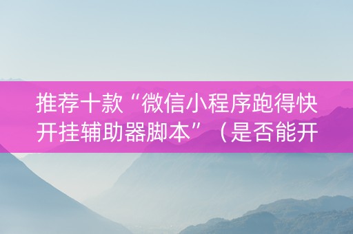 推荐十款“微信小程序跑得快开挂辅助器脚本”（是否能开挂)