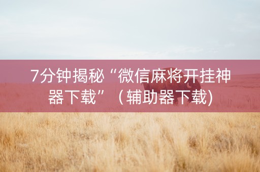 7分钟揭秘“微信麻将开挂神器下载”（辅助器下载)