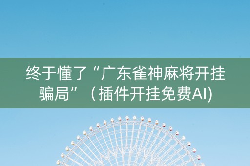 终于懂了“广东雀神麻将开挂骗局”（插件开挂免费AI)