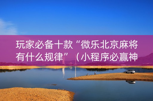 玩家必备十款“微乐北京麻将有什么规律”（小程序必赢神器)